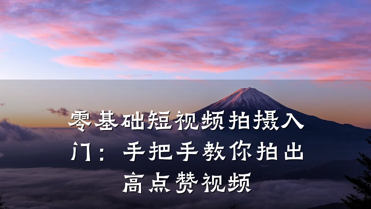 零基础短视频拍摄入门：手把手教你拍出高点赞视频
