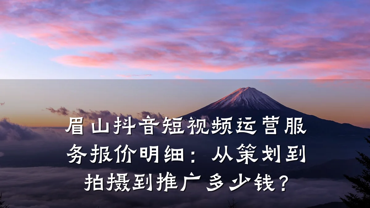 眉山抖音短视频运营服务报价明细：从策划到拍摄到推广多少钱？