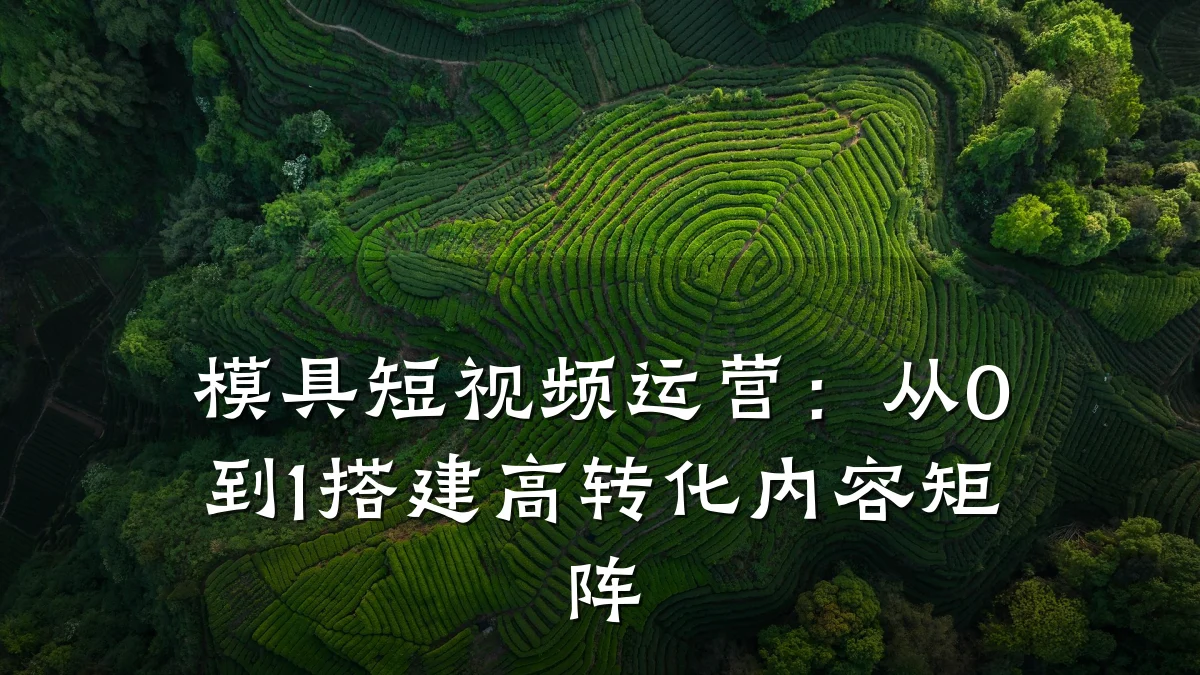 模具短视频运营：从0到1搭建高转化内容矩阵