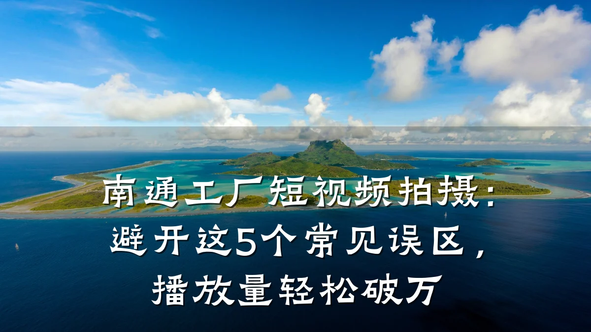南通工厂短视频拍摄：避开这5个常见误区，播放量轻松破万