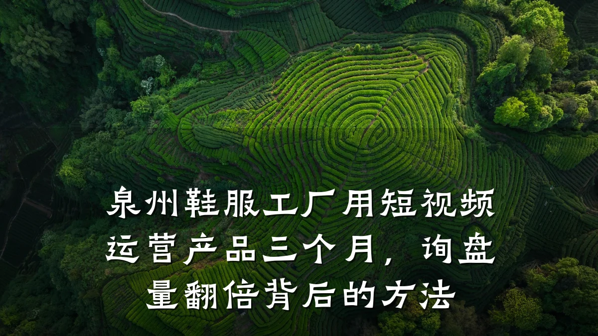泉州鞋服工厂用短视频运营产品三个月，询盘量翻倍背后的方法