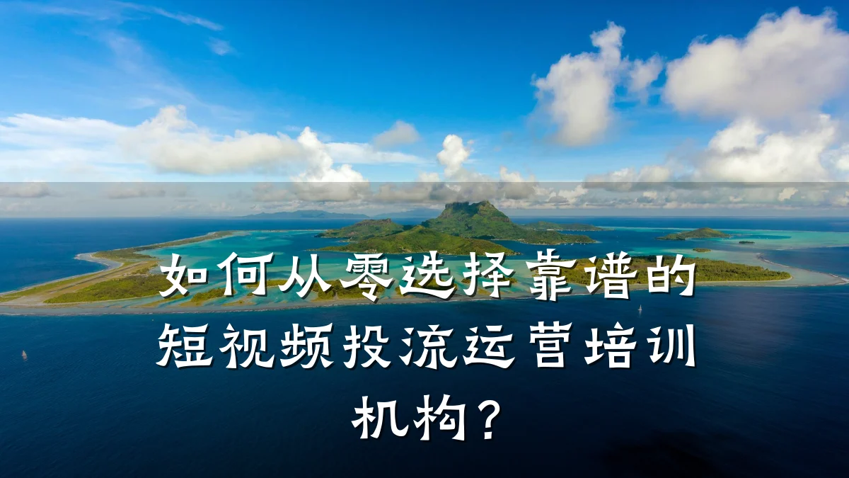 如何从零选择靠谱的短视频投流运营培训机构？