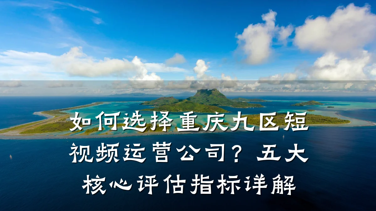 如何选择重庆九区短视频运营公司？五大核心评估指标详解