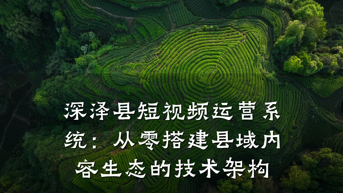 深泽县短视频运营系统：从零搭建县域内容生态的技术架构