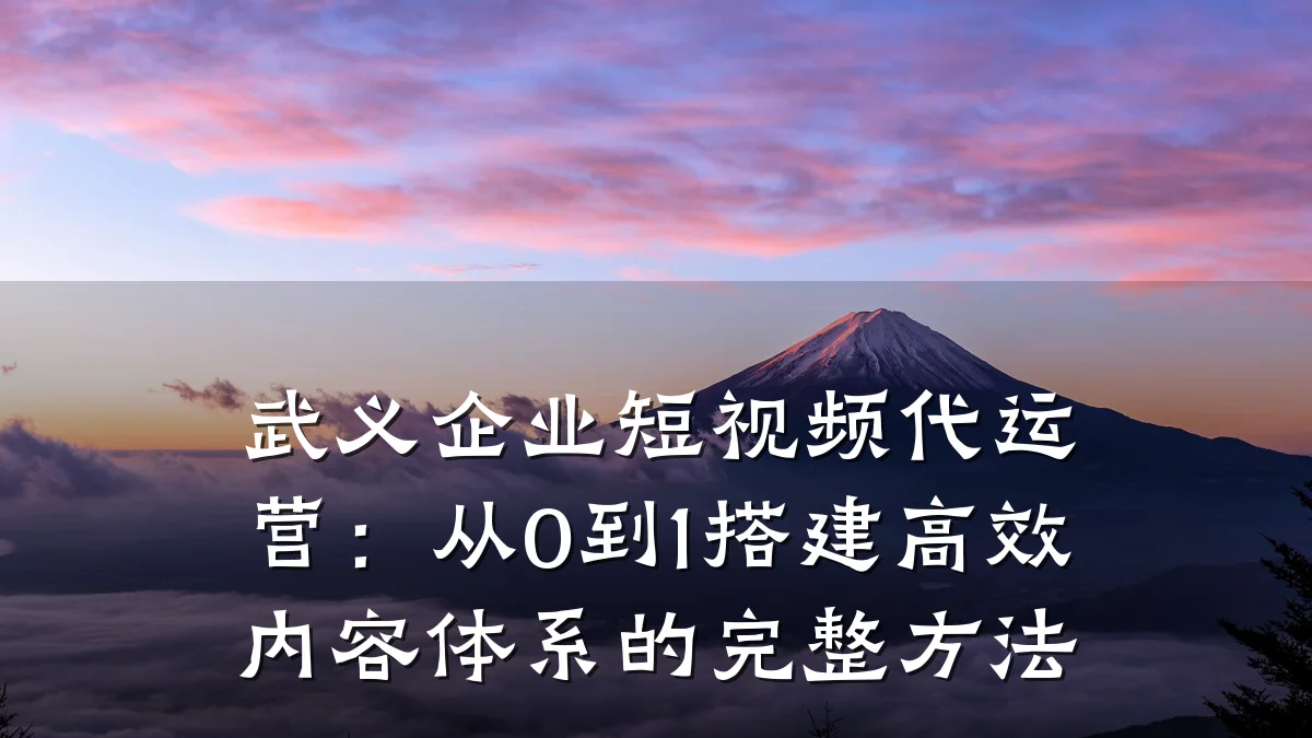 武义企业短视频代运营：从0到1搭建高效内容体系的完整方法