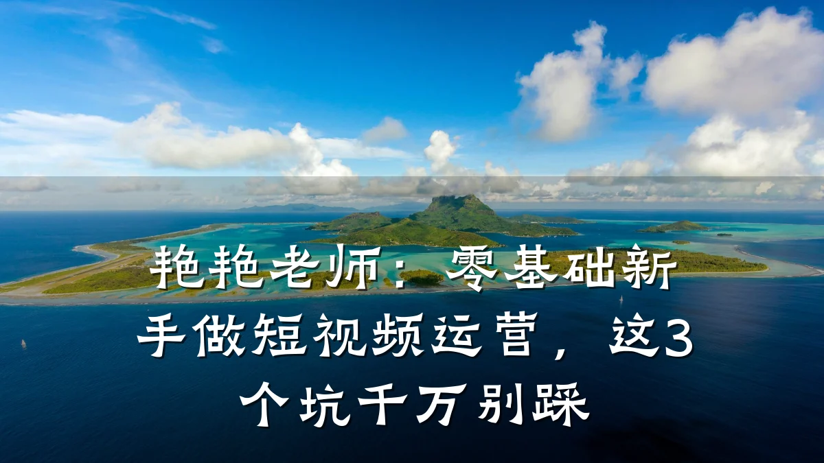 艳艳老师：零基础新手做短视频运营，这3个坑千万别踩