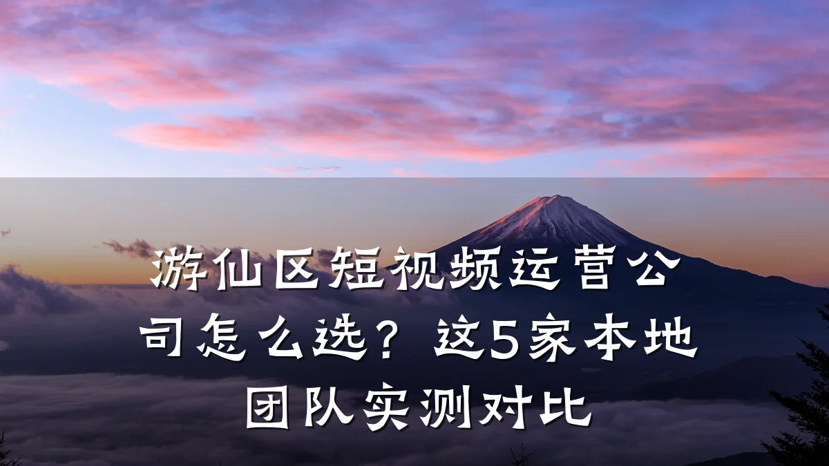 游仙区短视频运营公司怎么选？这5家本地团队实测对比