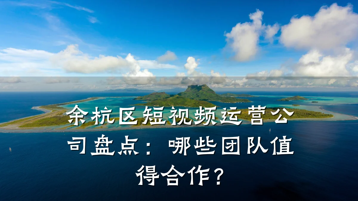 余杭区短视频运营公司盘点：哪些团队值得合作？