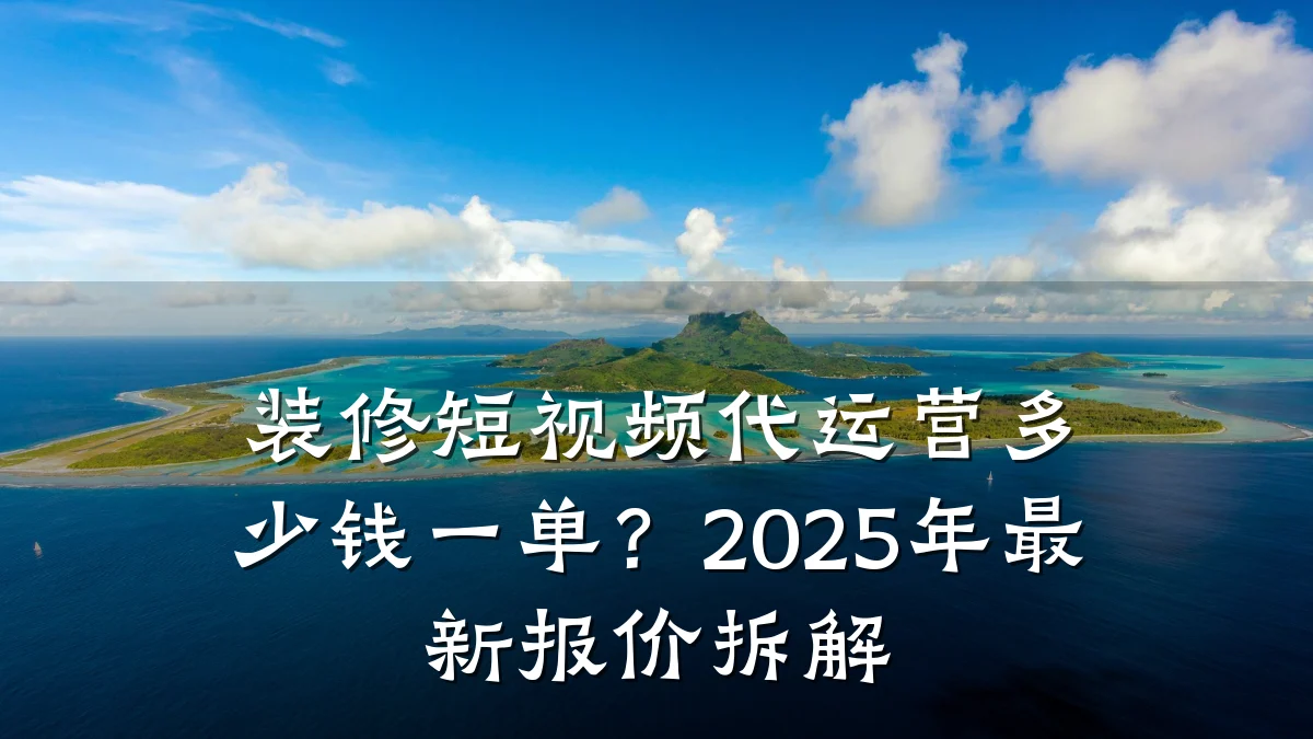 装修短视频代运营多少钱一单？2025年最新报价拆解