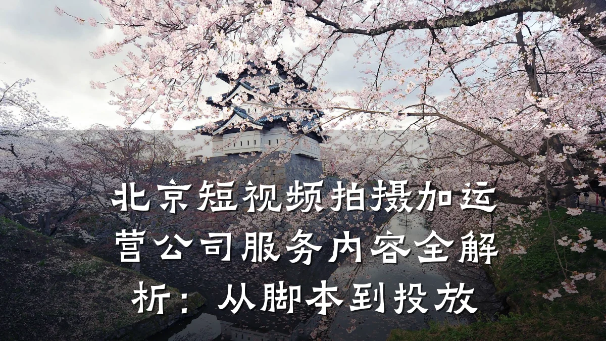 北京短视频拍摄加运营公司服务内容全解析：从脚本到投放