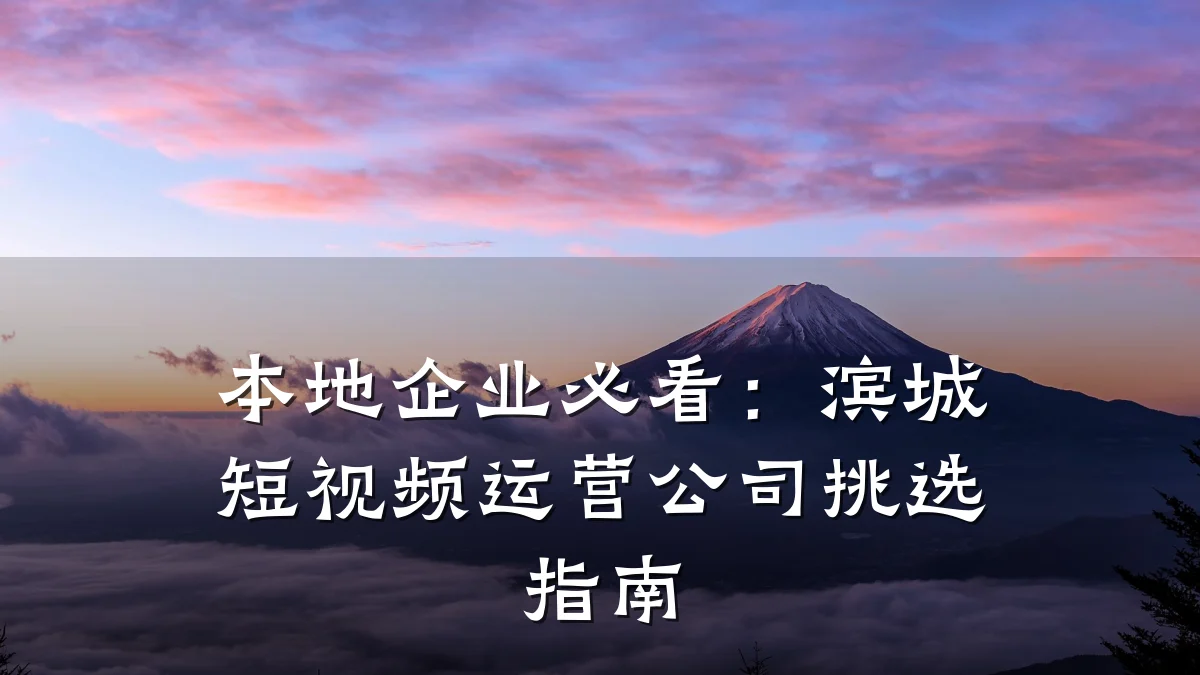 本地企业必看：滨城短视频运营公司挑选指南