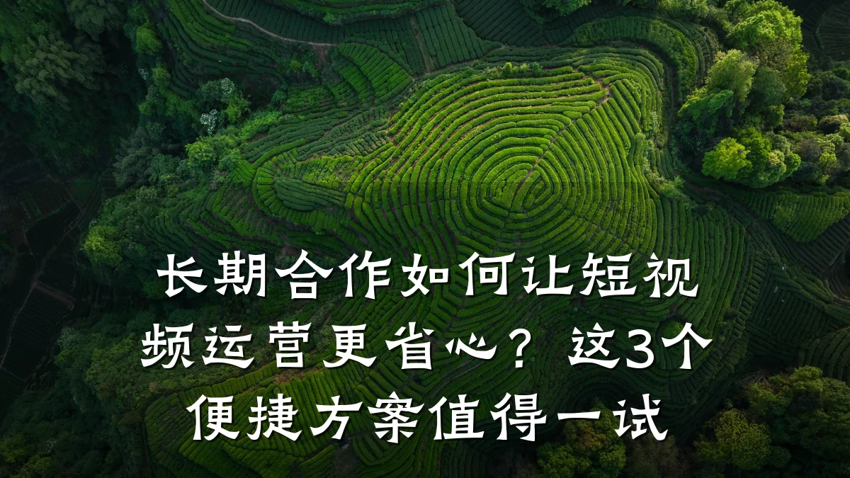 长期合作如何让短视频运营更省心？这3个便捷方案值得一试