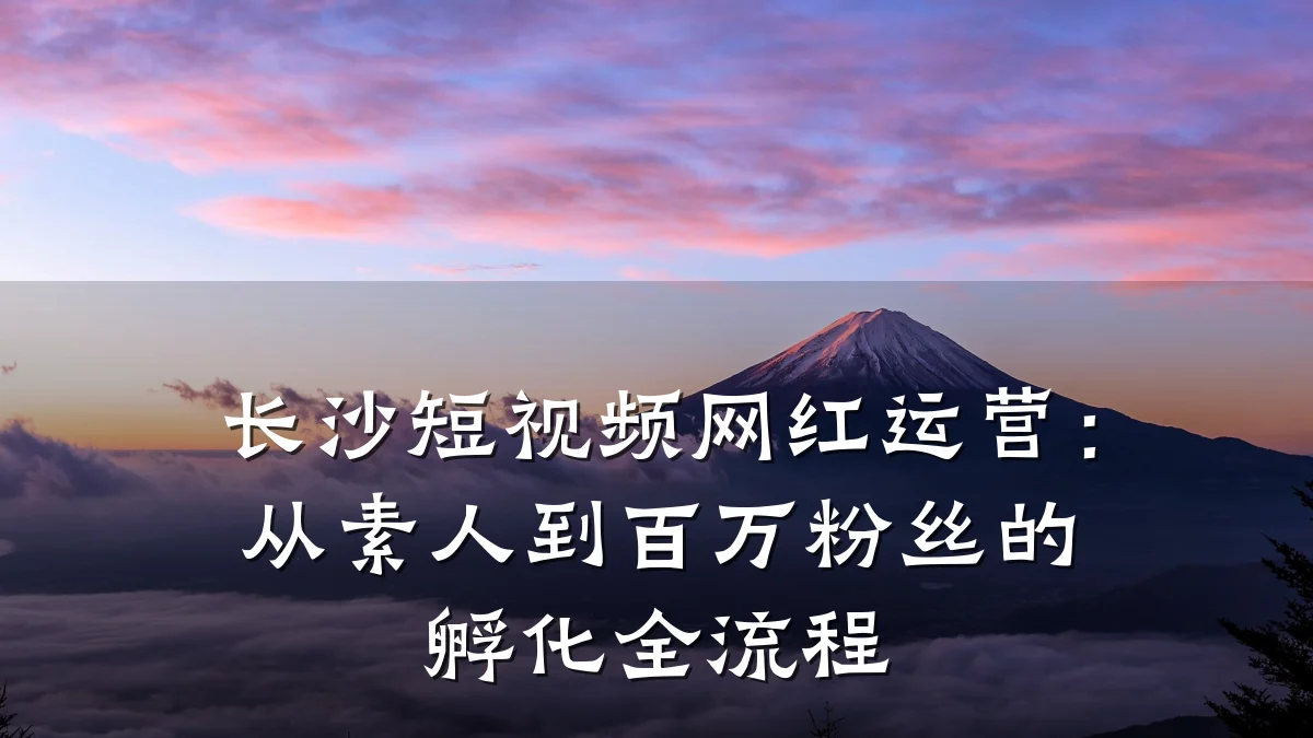 长沙短视频网红运营：从素人到百万粉丝的孵化全流程