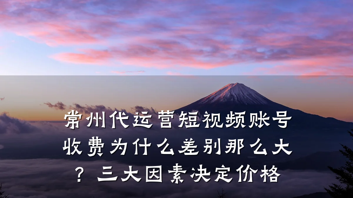 常州代运营短视频账号收费为什么差别那么大？三大因素决定价格
