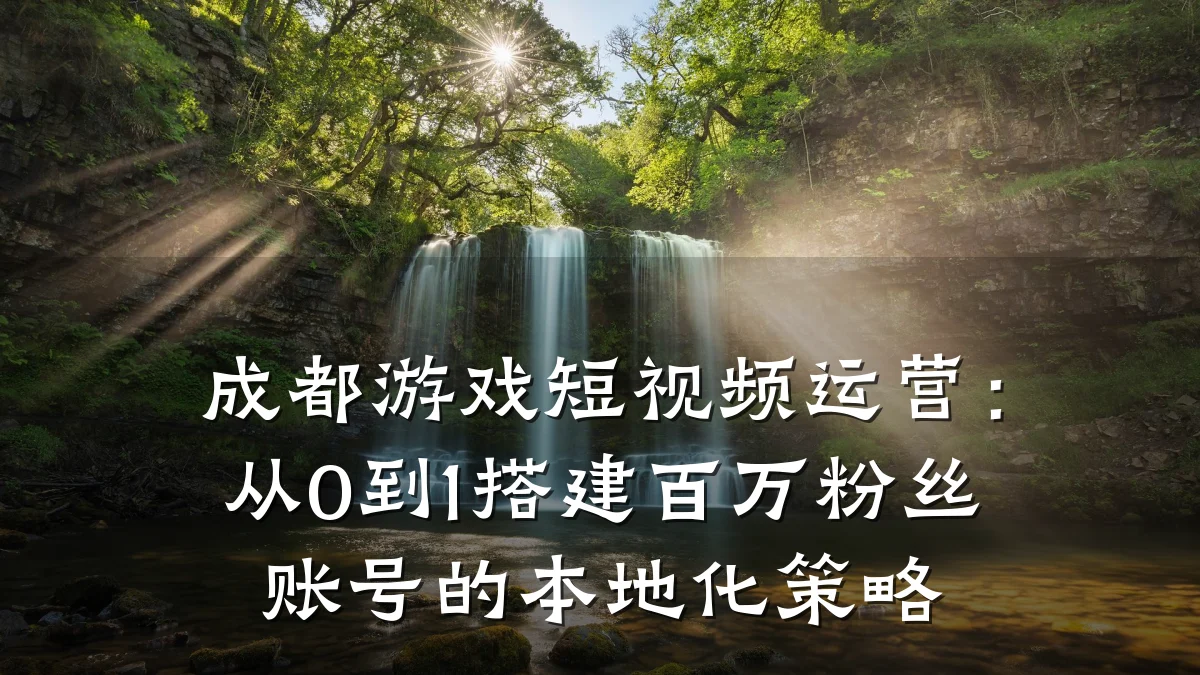 成都游戏短视频运营：从0到1搭建百万粉丝账号的本地化策略
