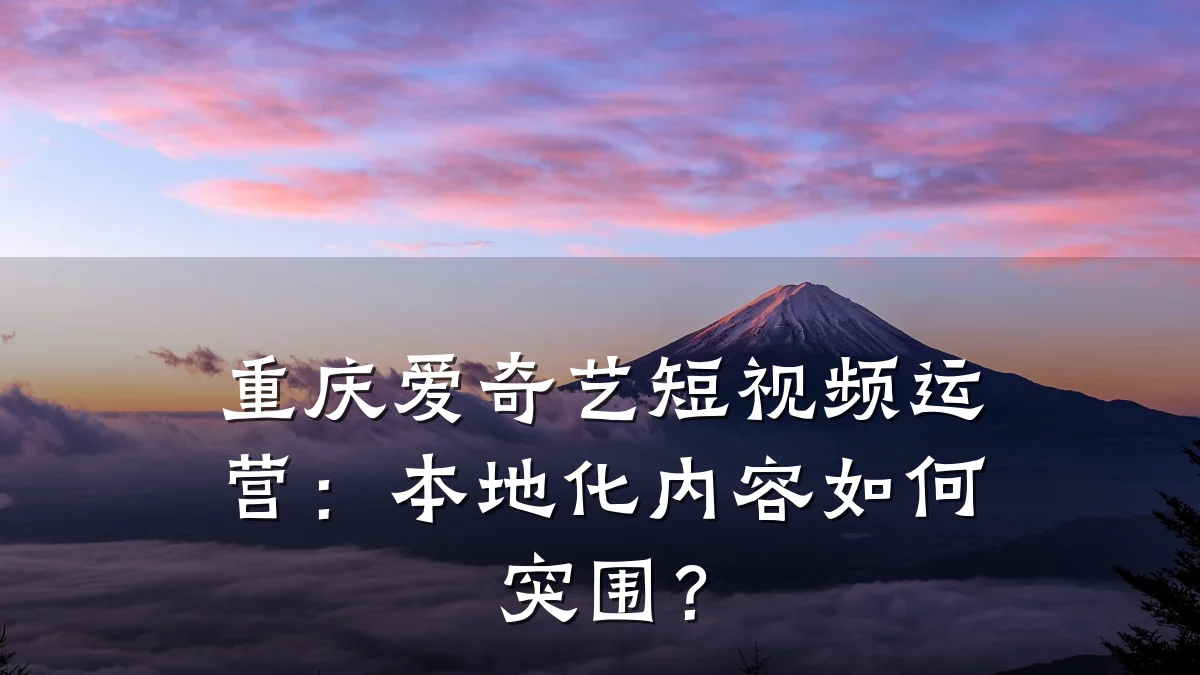 重庆爱奇艺短视频运营：本地化内容如何突围？
