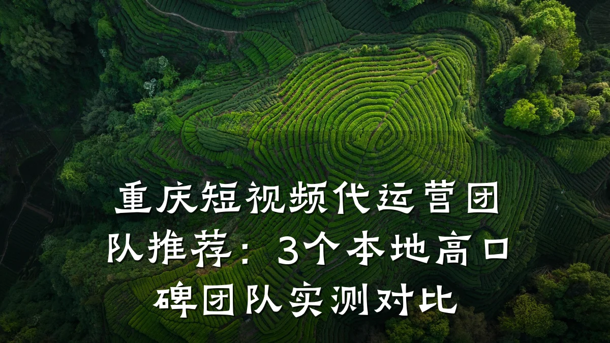 重庆短视频代运营团队推荐：3个本地高口碑团队实测对比
