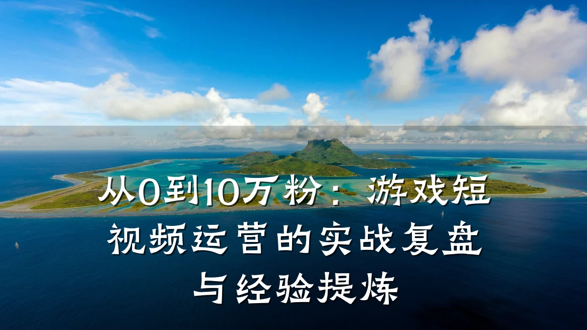 从0到10万粉：游戏短视频运营的实战复盘与经验提炼