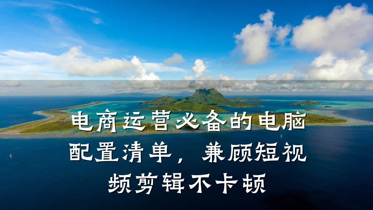 电商运营必备的电脑配置清单，兼顾短视频剪辑不卡顿