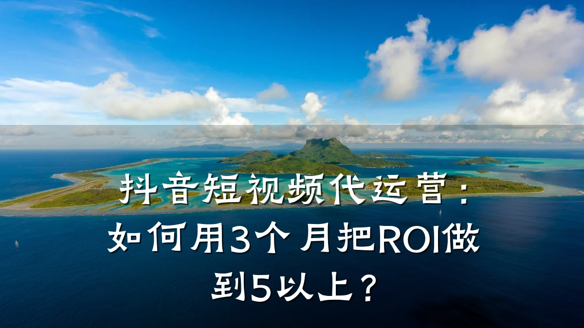 抖音短视频代运营：如何用3个月把ROI做到5以上？