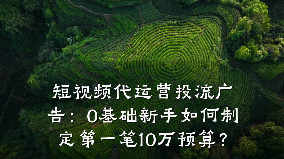 短视频代运营投流广告：0基础新手如何制定第一笔10万预算？