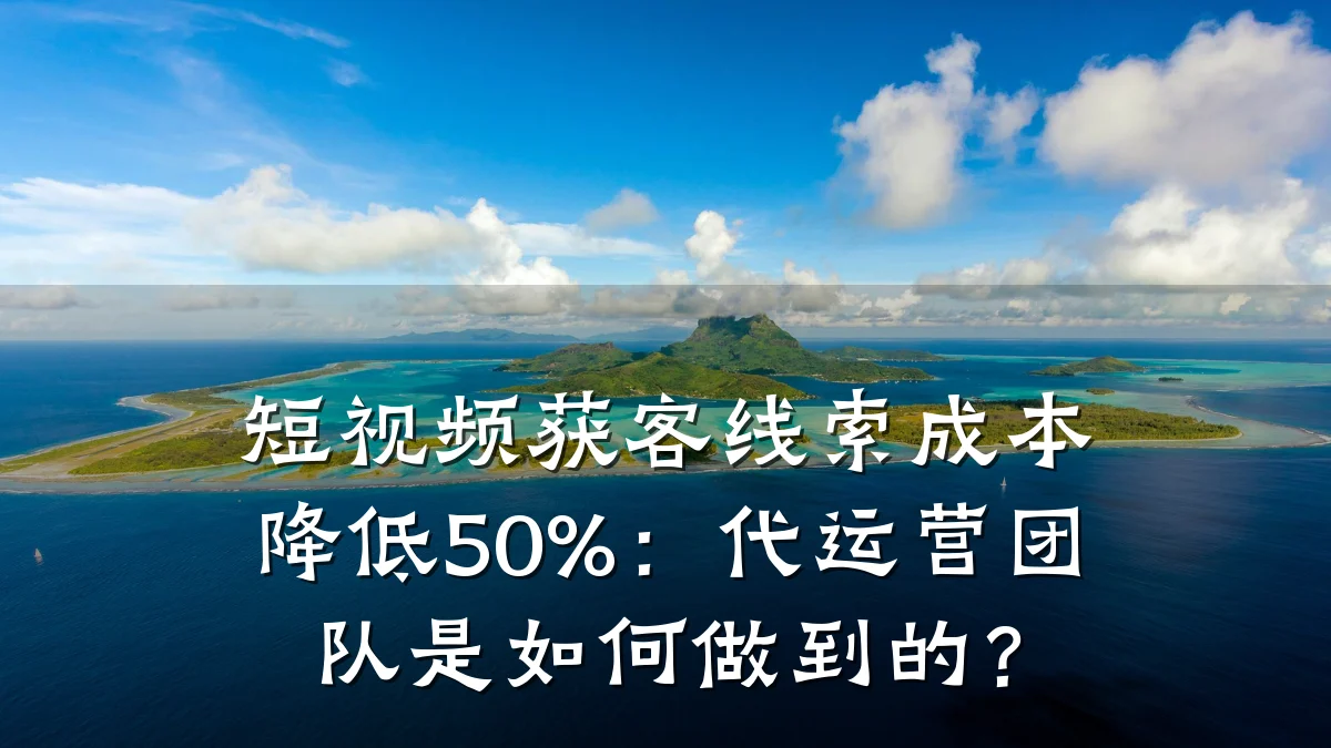 短视频获客线索成本降低50%：代运营团队是如何做到的？
