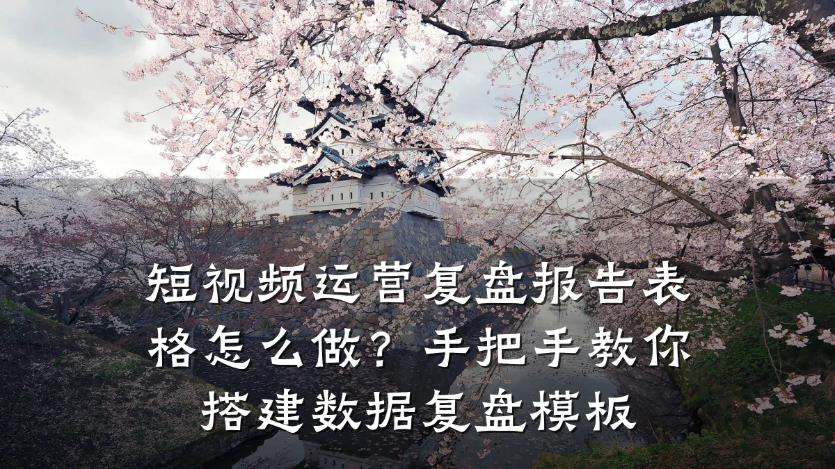 短视频运营复盘报告表格怎么做？手把手教你搭建数据复盘模板