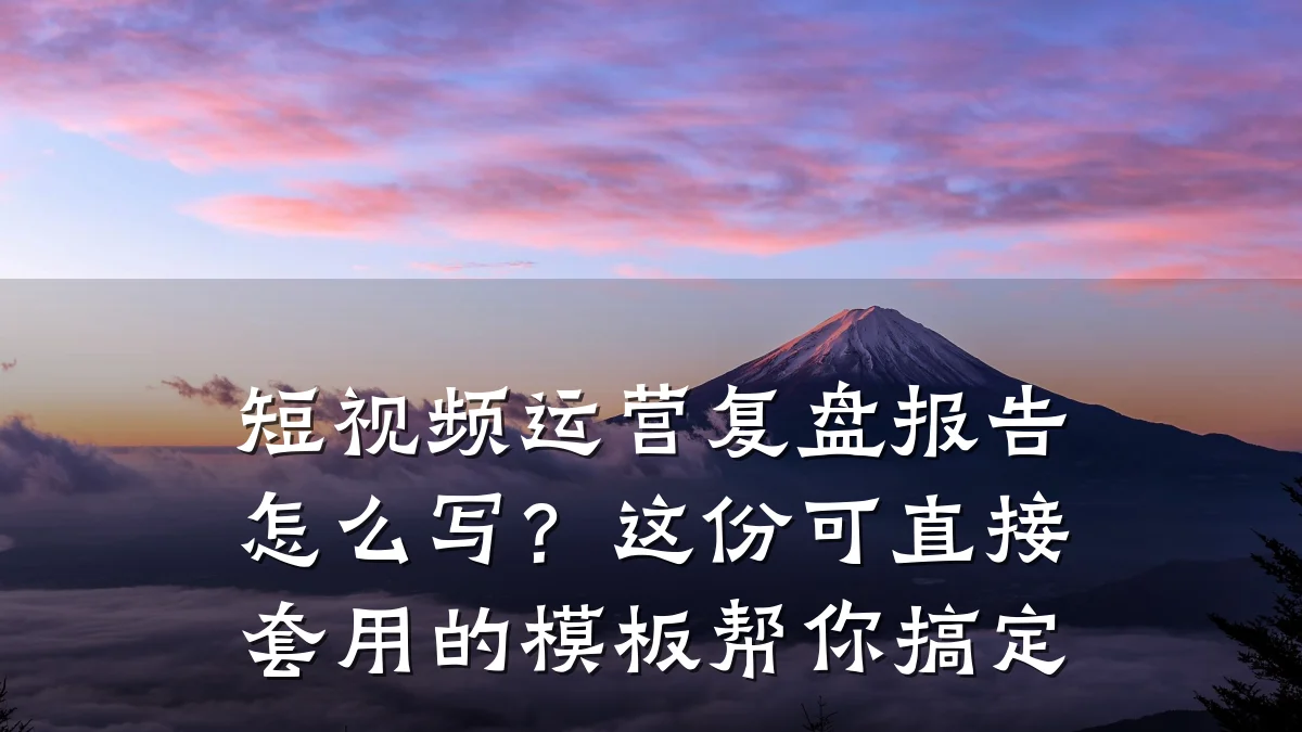 短视频运营复盘报告怎么写？这份可直接套用的模板帮你搞定