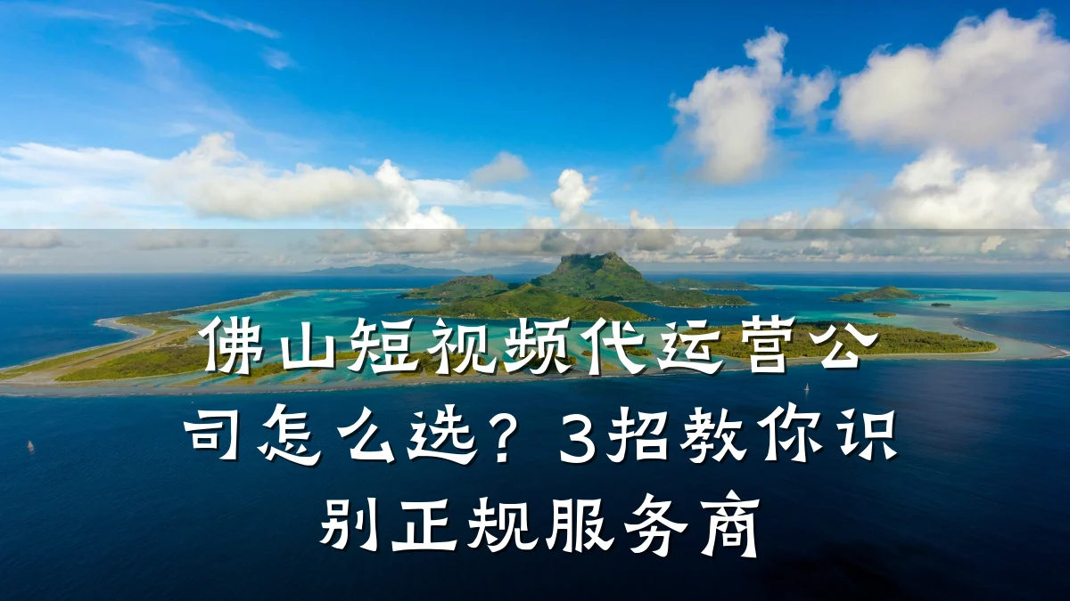 佛山短视频代运营公司怎么选？3招教你识别正规服务商