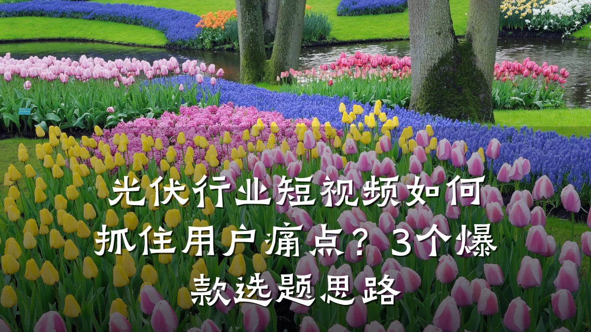光伏行业短视频如何抓住用户痛点？3个爆款选题思路