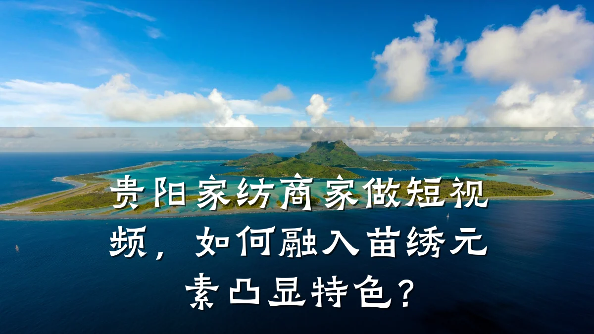 贵阳家纺商家做短视频，如何融入苗绣元素凸显特色？