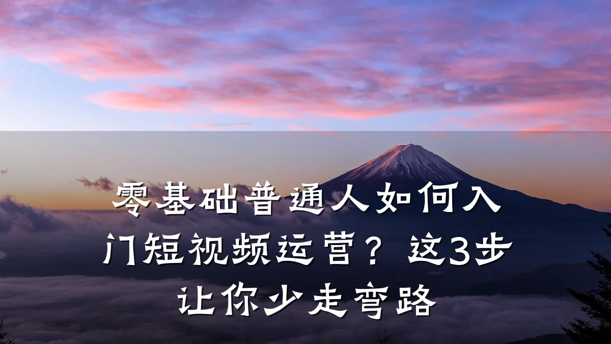 零基础普通人如何入门短视频运营？这3步让你少走弯路