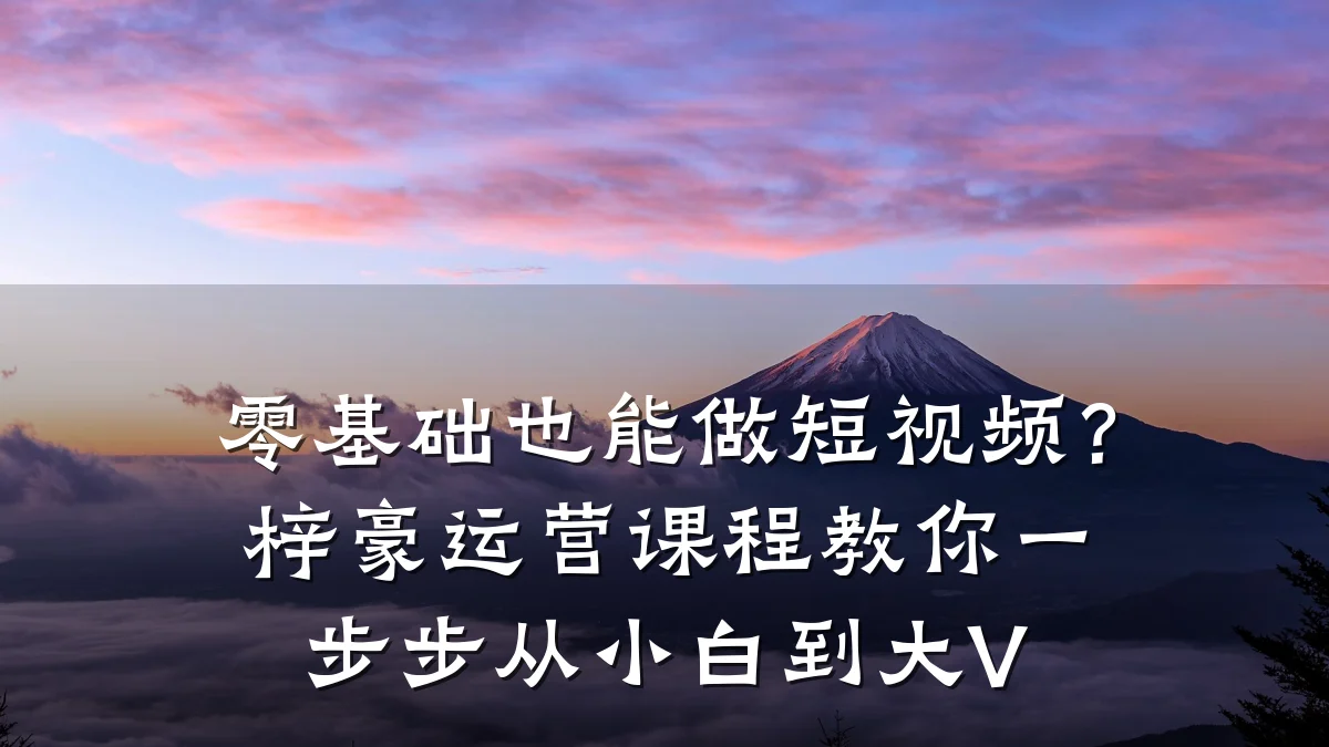 零基础也能做短视频？梓豪运营课程教你一步步从小白到大V