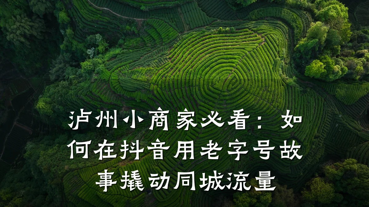 泸州小商家必看：如何在抖音用老字号故事撬动同城流量