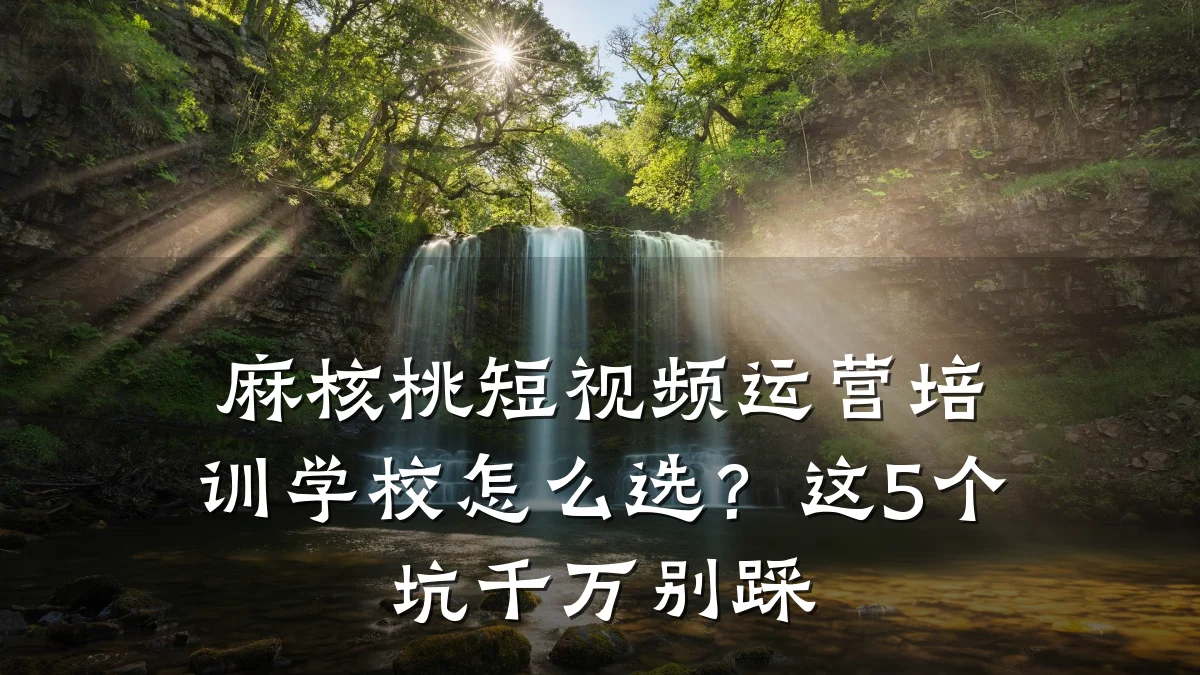 麻核桃短视频运营培训学校怎么选？这5个坑千万别踩