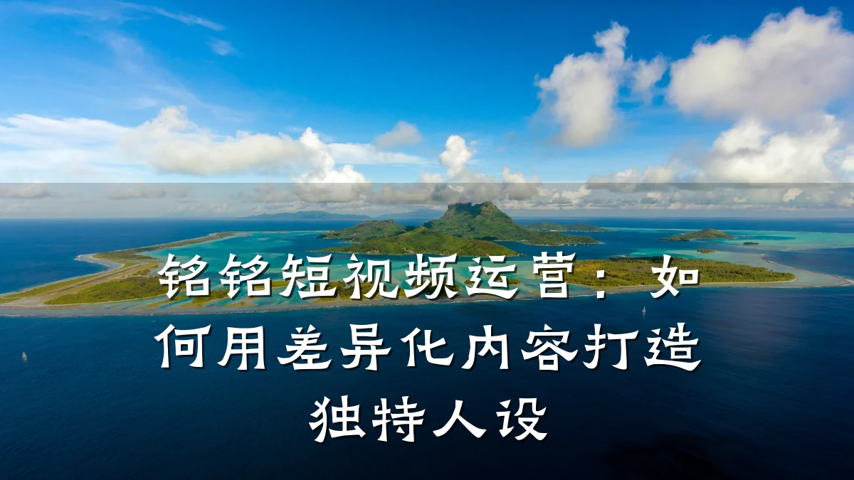 铭铭短视频运营：如何用差异化内容打造独特人设