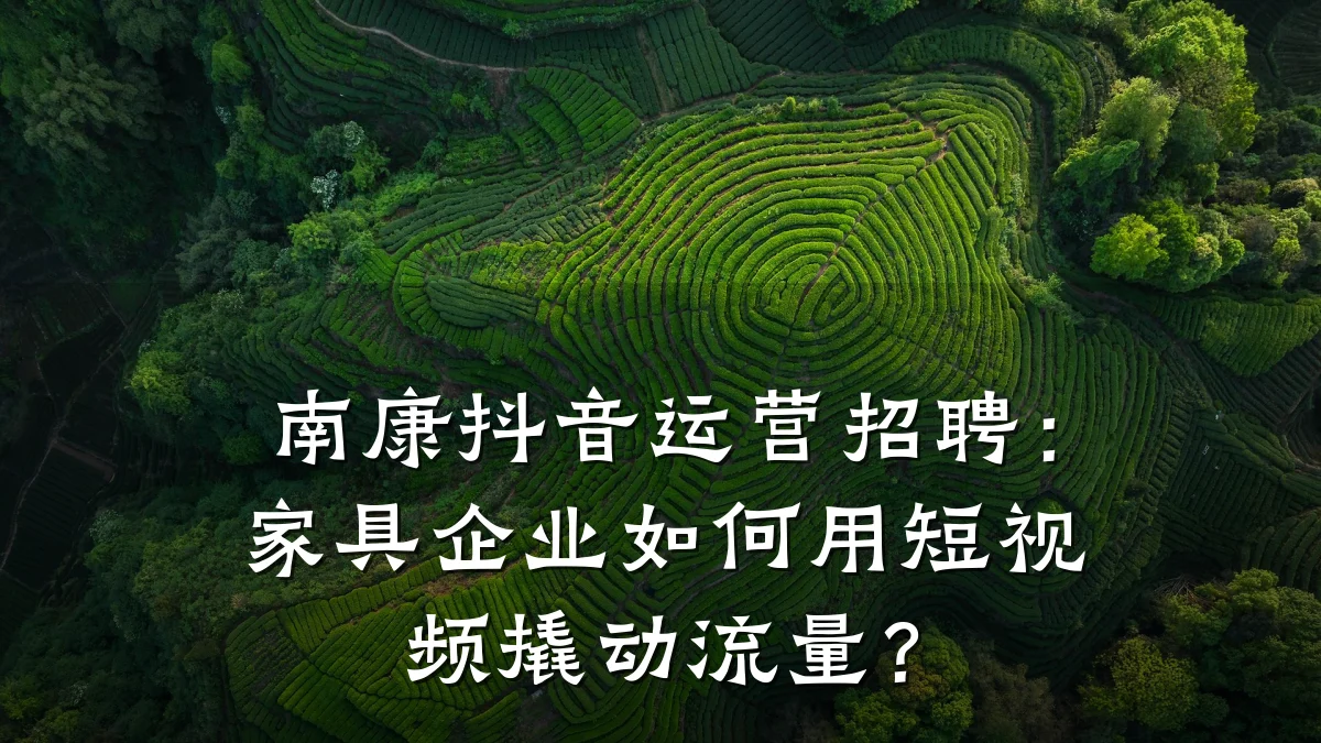 南康抖音运营招聘：家具企业如何用短视频撬动流量？