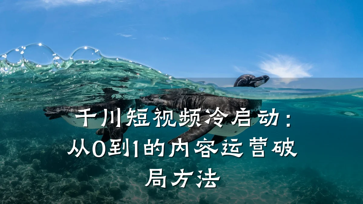千川短视频冷启动：从0到1的内容运营破局方法