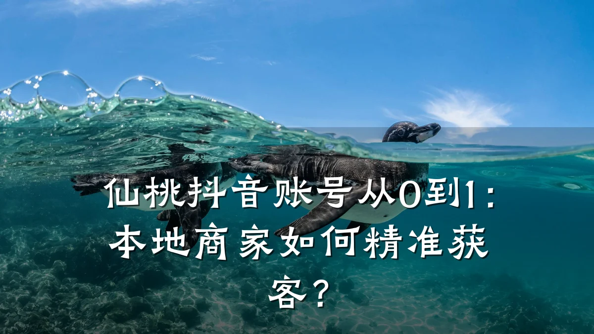 仙桃抖音账号从0到1：本地商家如何精准获客？