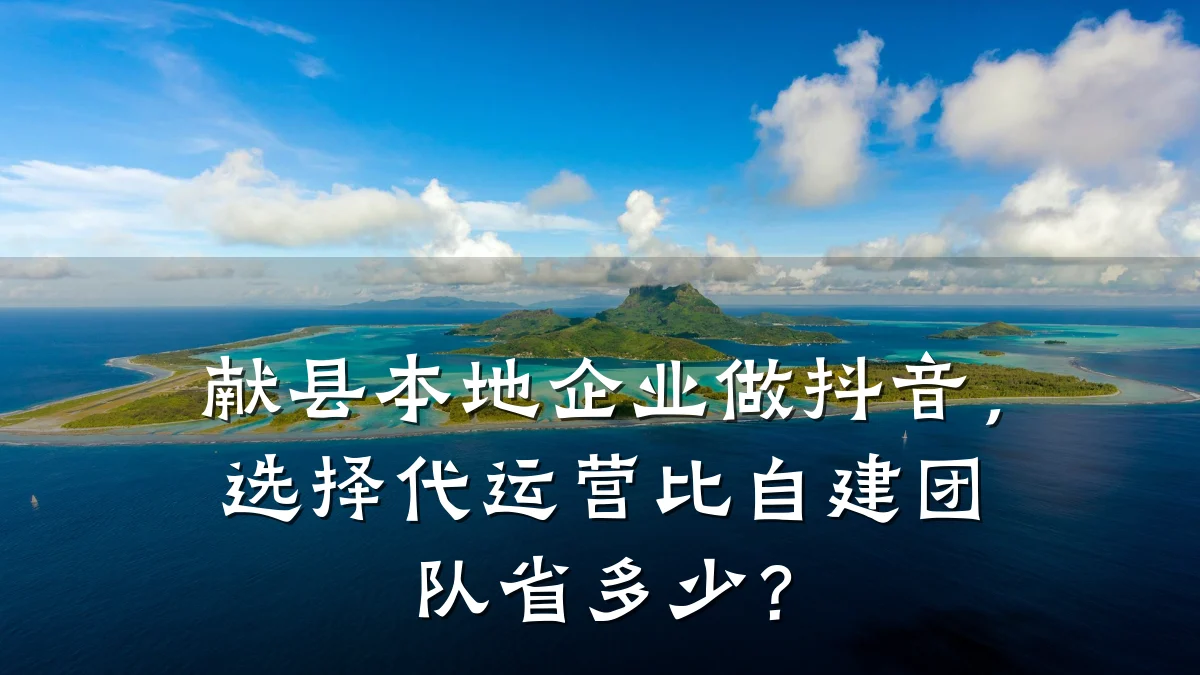 献县本地企业做抖音，选择代运营比自建团队省多少？