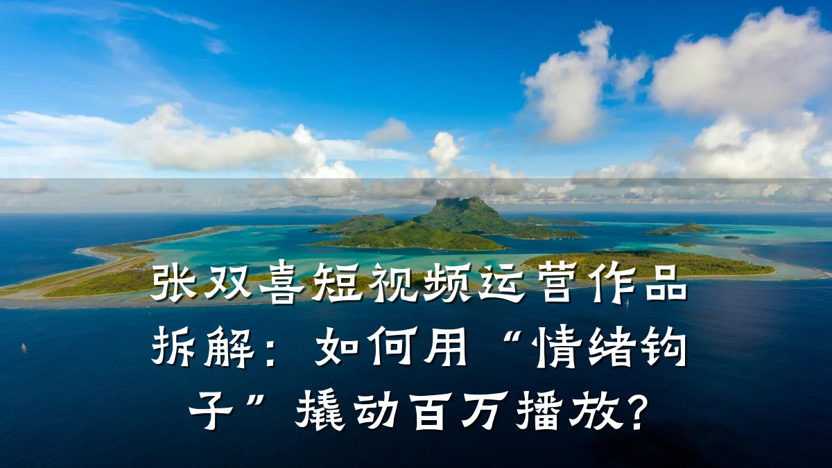 张双喜短视频运营作品拆解：如何用“情绪钩子”撬动百万播放？