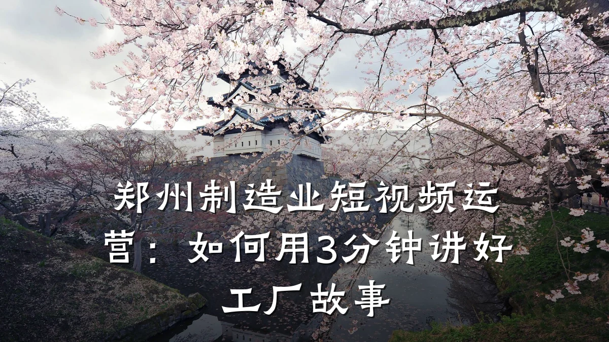 郑州制造业短视频运营：如何用3分钟讲好工厂故事