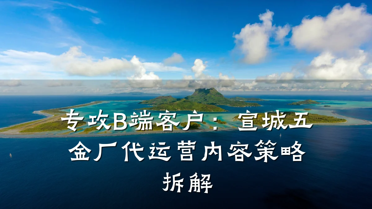 专攻B端客户：宣城五金厂代运营内容策略拆解