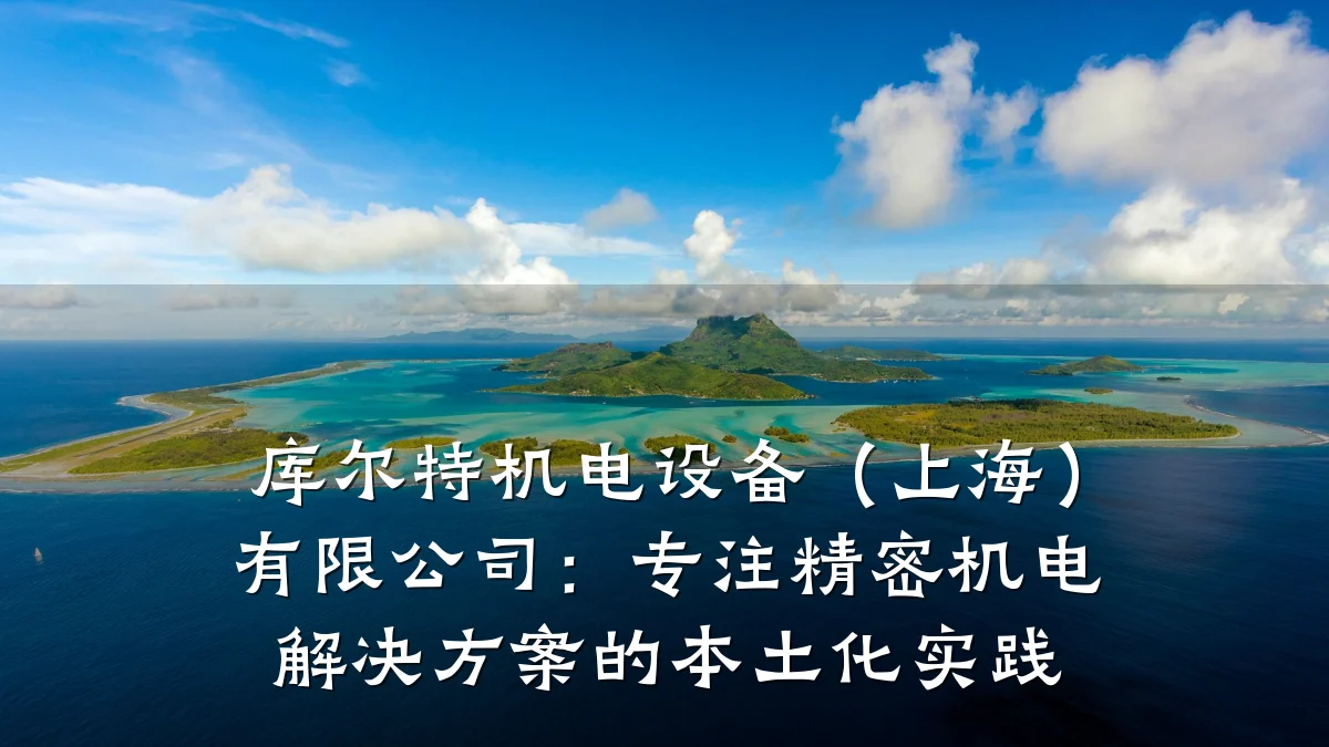 库尔特机电设备(上海)有限公司:专注精密机电解决方案的本土化实践